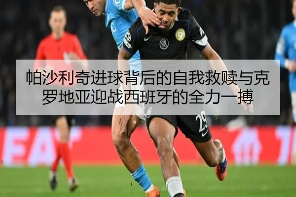 帕沙利奇进球背后的自我救赎与克罗地亚迎战西班牙的全力一搏